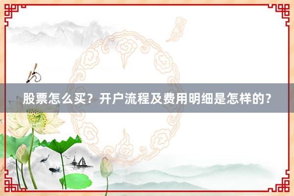 股票怎么买?开户流程及费用明细是怎样的?