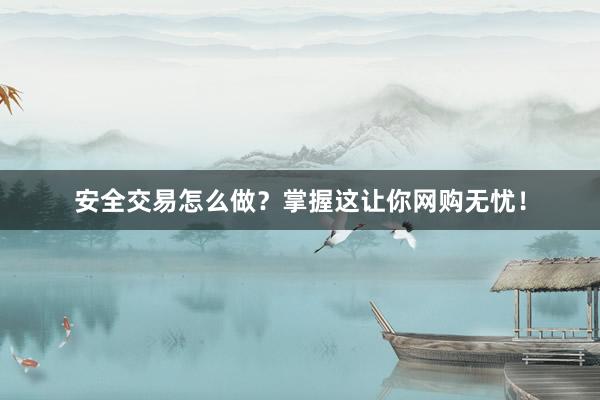 安全交易怎么做?掌握这让你网购无忧!