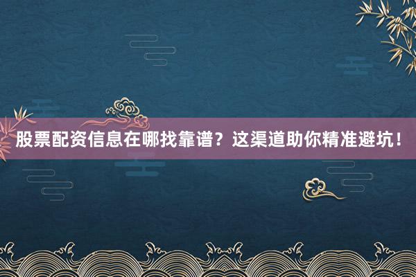 股票配资信息在哪找靠谱？这渠道助你精准避坑！
