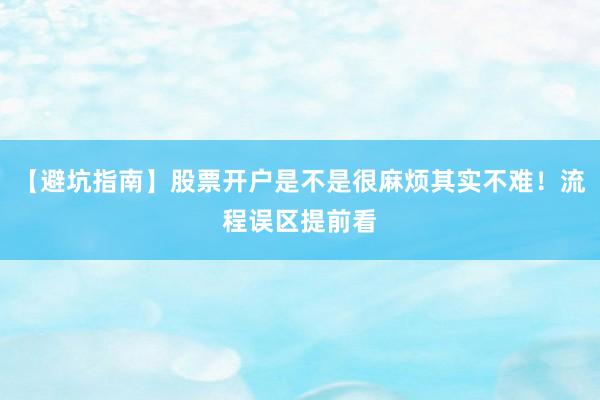 【避坑指南】股票开户是不是很麻烦其实不难!流程误区提前看