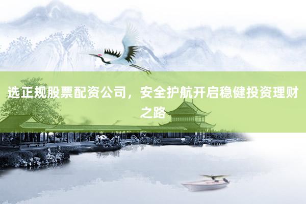 选正规股票配资公司,安全护航开启稳健投资理财之路