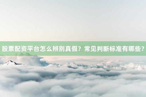 股票配资平台怎么辨别真假?常见判断标准有哪些?