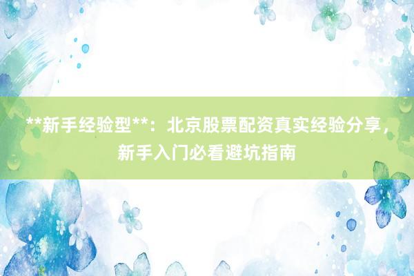 **新手经验型**:北京股票配资真实经验分享,新手入门必看避坑指南