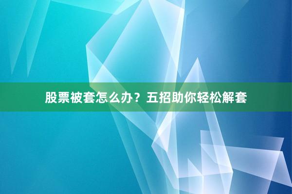 股票被套怎么办?五招助你轻松解套