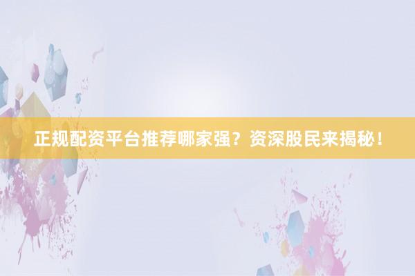 正规配资平台推荐哪家强？资深股民来揭秘！