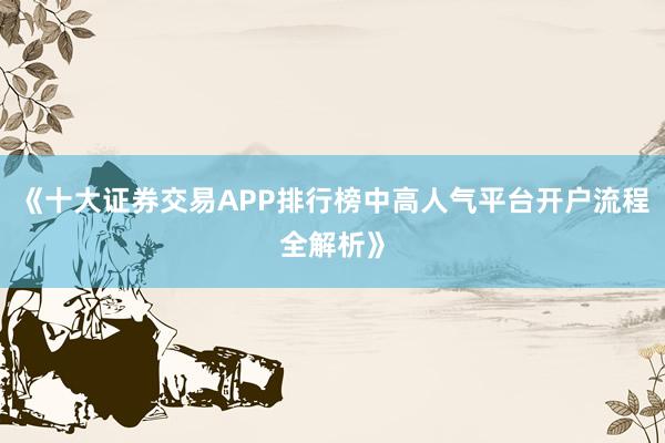 《十大证券交易APP排行榜中高人气平台开户流程全解析》