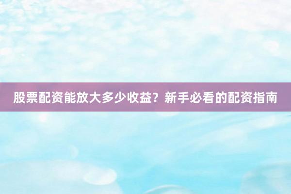 股票配资能放大多少收益?新手必看的配资指南