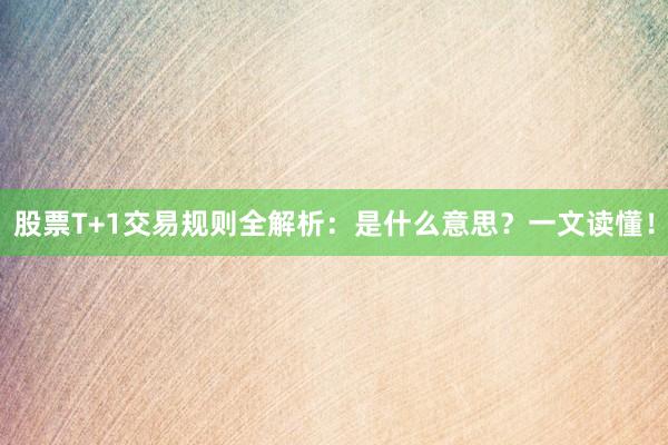 股票T+1交易规则全解析:是什么意思?一文读懂!