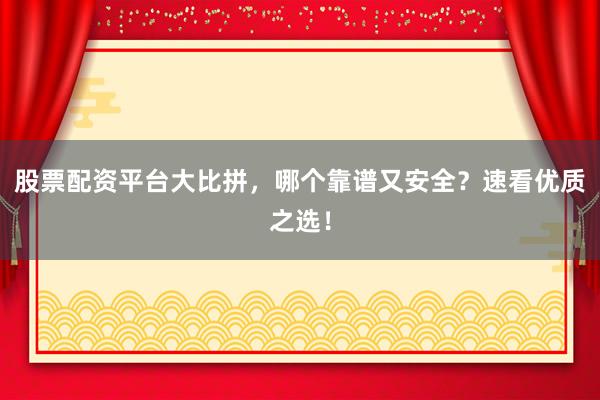 股票配资平台大比拼，哪个靠谱又安全？速看优质之选！