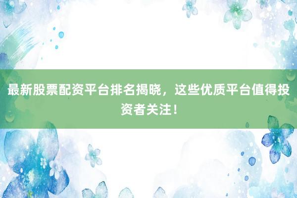 最新股票配资平台排名揭晓,这些优质平台值得投资者关注!