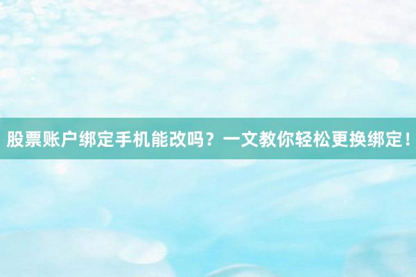 股票账户绑定手机能改吗?一文教你轻松更换绑定!