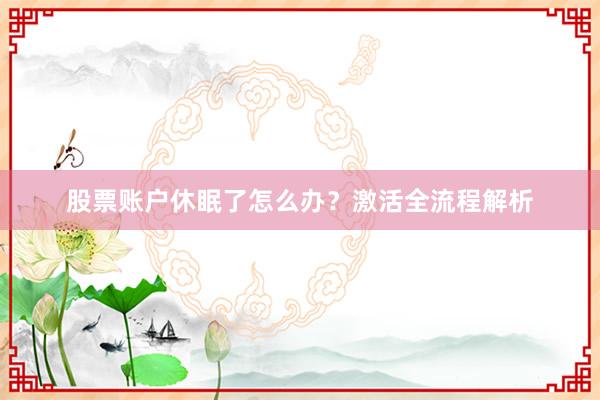股票账户休眠了怎么办？激活全流程解析