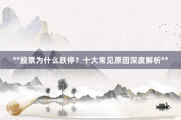 **股票为什么跌停？十大常见原因深度解析**