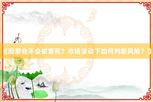 《股票会不会被套死?市场波动下如何判断风险?》