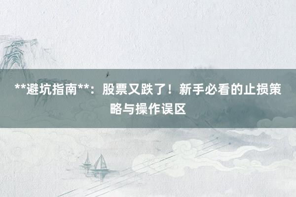 **避坑指南**:股票又跌了!新手必看的止损策略与操作误区