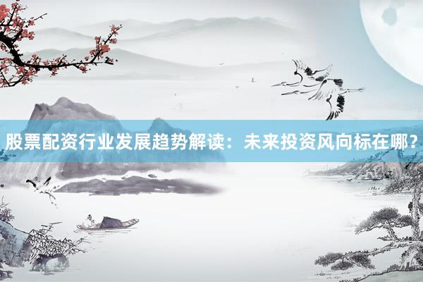 股票配资行业发展趋势解读：未来投资风向标在哪？