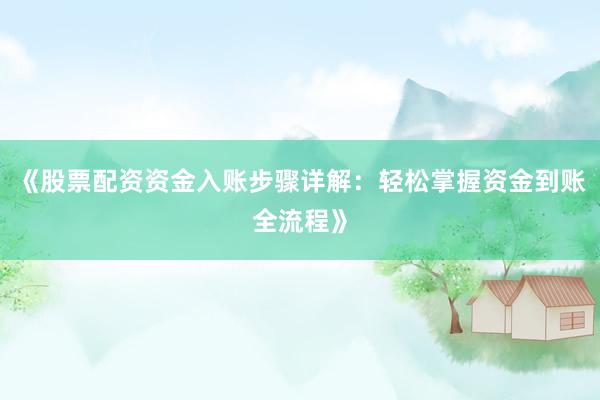 《股票配资资金入账步骤详解:轻松掌握资金到账全流程》