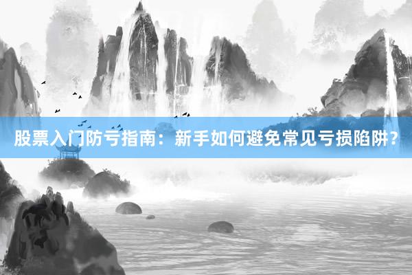 股票入门防亏指南：新手如何避免常见亏损陷阱？
