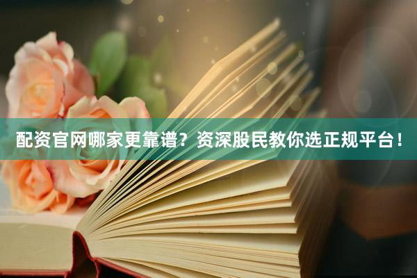 配资官网哪家更靠谱？资深股民教你选正规平台！