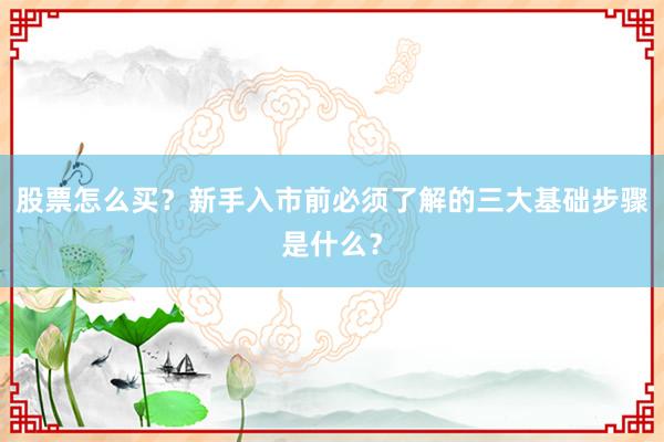 股票怎么买？新手入市前必须了解的三大基础步骤是什么？