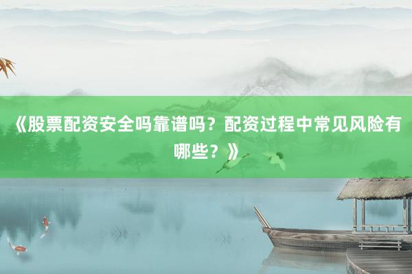 《股票配资安全吗靠谱吗？配资过程中常见风险有哪些？》