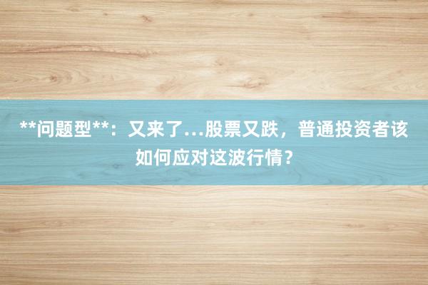 **问题型**：又来了…股票又跌，普通投资者该如何应对这波行情？