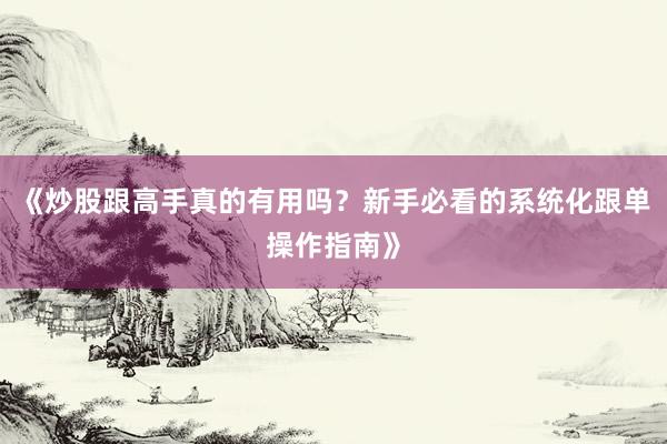 《炒股跟高手真的有用吗?新手必看的系统化跟单操作指南》
