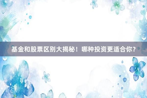 基金和股票区别大揭秘！哪种投资更适合你？