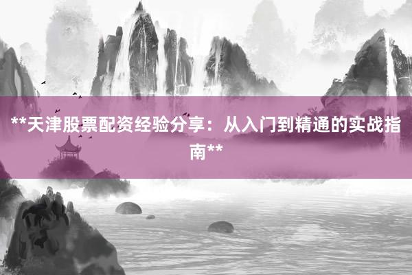 **天津股票配资经验分享:从入门到精通的实战指南**