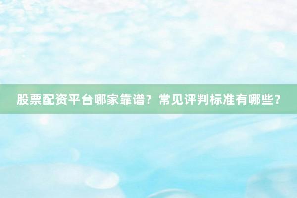 股票配资平台哪家靠谱？常见评判标准有哪些？