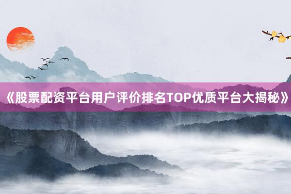 《股票配资平台用户评价排名TOP优质平台大揭秘》