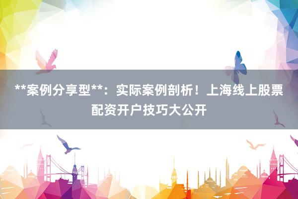 **案例分享型**：实际案例剖析！上海线上股票配资开户技巧大公开