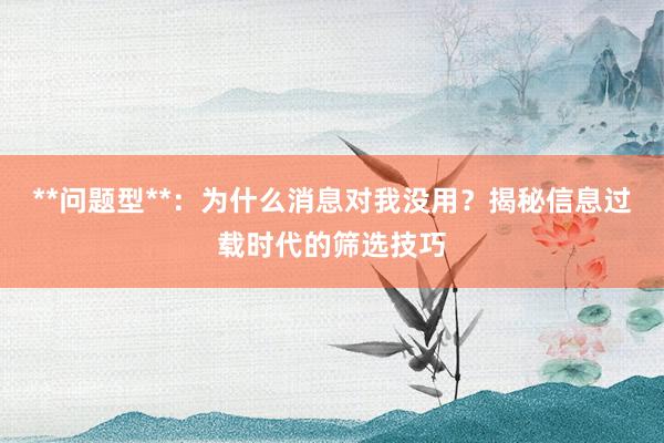 **问题型**：为什么消息对我没用？揭秘信息过载时代的筛选技巧