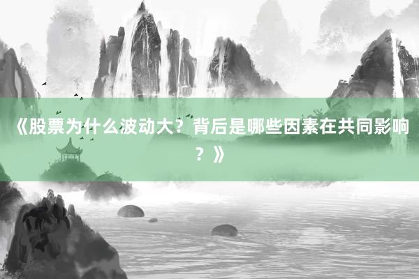 《股票为什么波动大？背后是哪些因素在共同影响？》