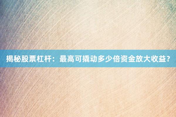 揭秘股票杠杆：最高可撬动多少倍资金放大收益？