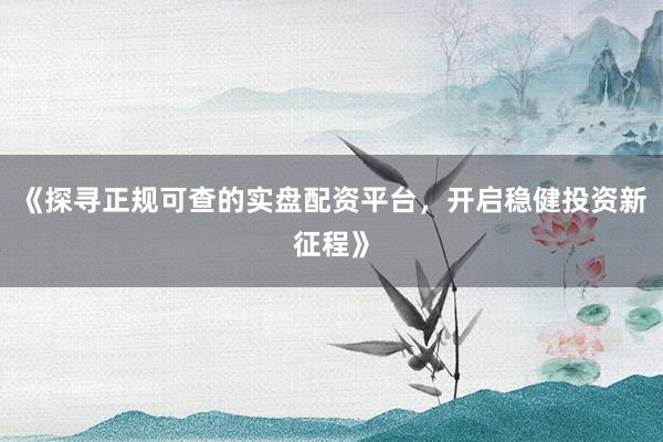 《探寻正规可查的实盘配资平台,开启稳健投资新征程》
