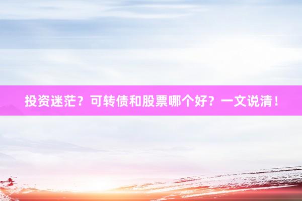 投资迷茫？可转债和股票哪个好？一文说清！