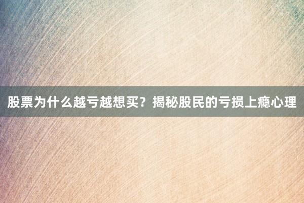 股票为什么越亏越想买？揭秘股民的亏损上瘾心理