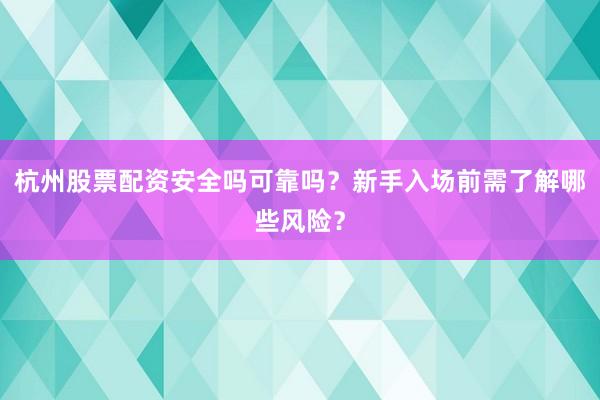 杭州股票配资安全吗可靠吗？新手入场前需了解哪些风险？