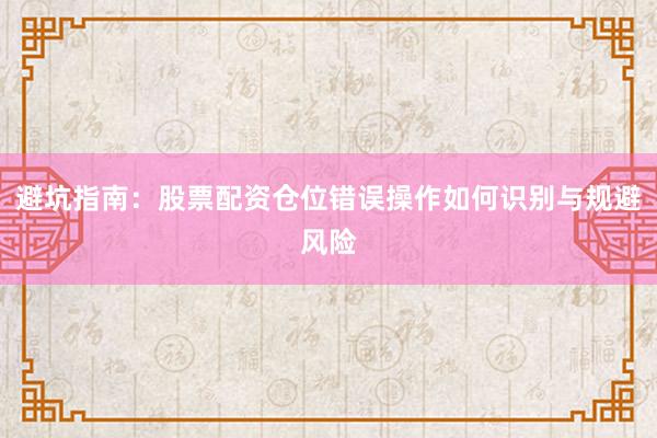 避坑指南：股票配资仓位错误操作如何识别与规避风险