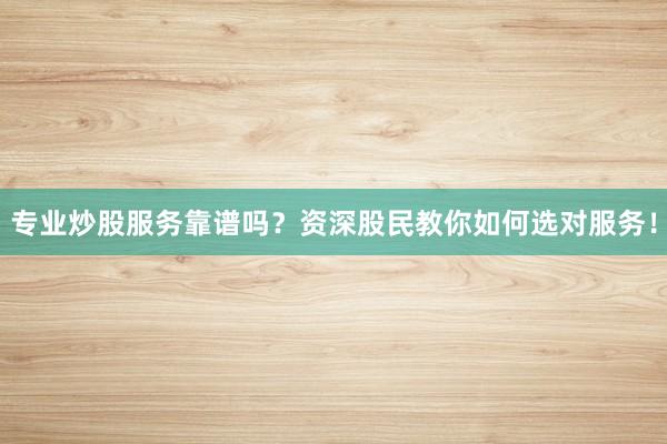 专业炒股服务靠谱吗？资深股民教你如何选对服务！