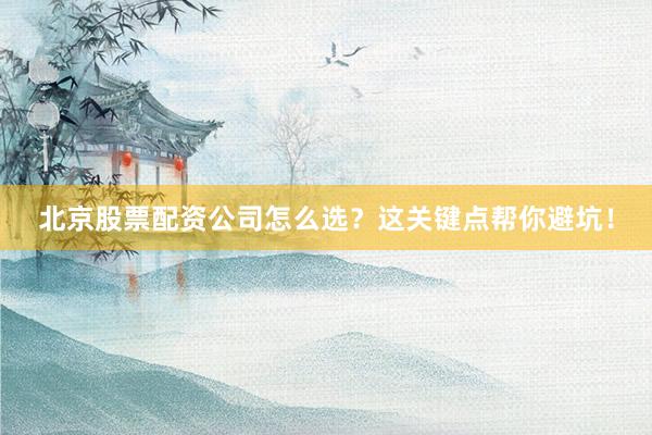 北京股票配资公司怎么选？这关键点帮你避坑！