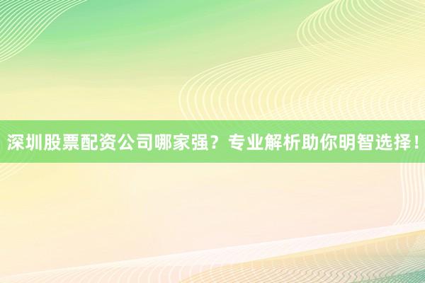 深圳股票配资公司哪家强？专业解析助你明智选择！