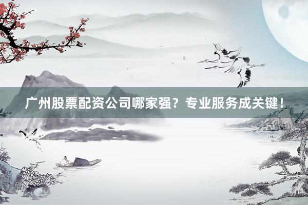 广州股票配资公司哪家强？专业服务成关键！