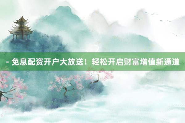 - 免息配资开户大放送！轻松开启财富增值新通道