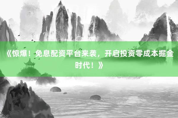 《惊爆！免息配资平台来袭，开启投资零成本掘金时代！》