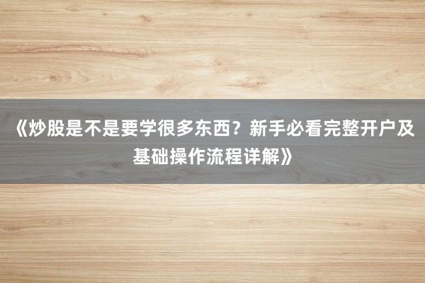 《炒股是不是要学很多东西？新手必看完整开户及基础操作流程详解》
