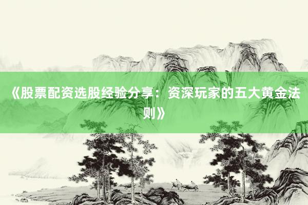 《股票配资选股经验分享：资深玩家的五大黄金法则》