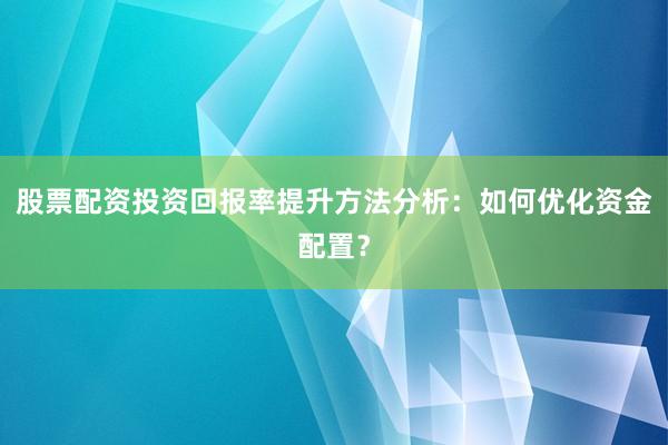 股票配资投资回报率提升方法分析：如何优化资金配置？
