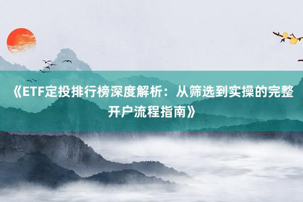 《ETF定投排行榜深度解析：从筛选到实操的完整开户流程指南》